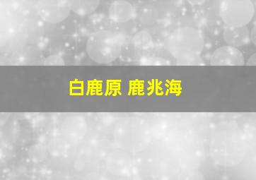 白鹿原 鹿兆海